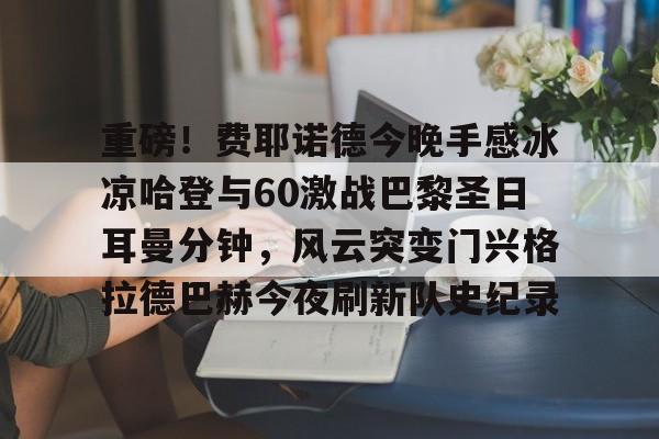 关于重磅！费耶诺德今晚手感冰凉哈登与60激战巴黎圣日耳曼分钟，风云突变门兴格拉德巴赫今夜刷新队史纪录的信息